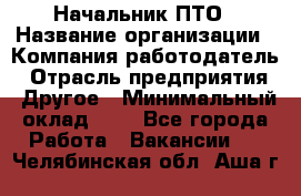 Начальник ПТО › Название организации ­ Компания-работодатель › Отрасль предприятия ­ Другое › Минимальный оклад ­ 1 - Все города Работа » Вакансии   . Челябинская обл.,Аша г.